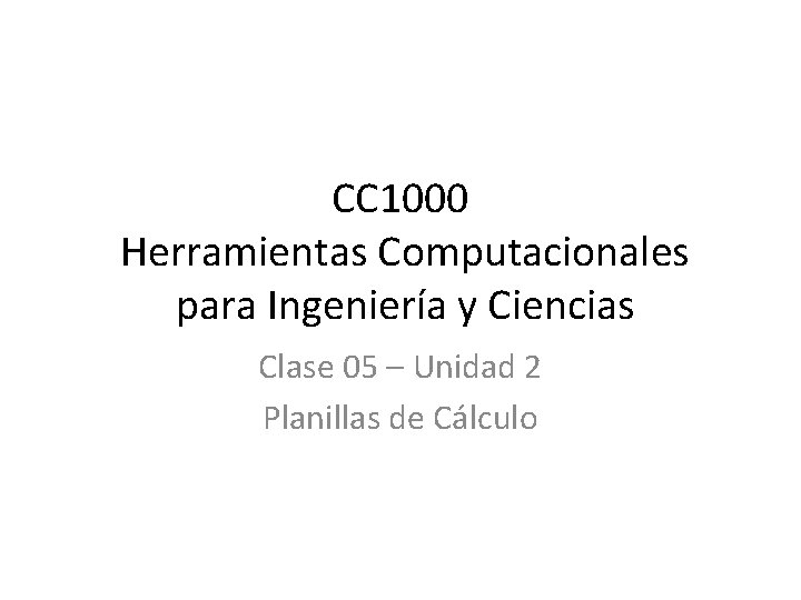 CC 1000 Herramientas Computacionales para Ingeniería y Ciencias Clase 05 – Unidad 2 Planillas