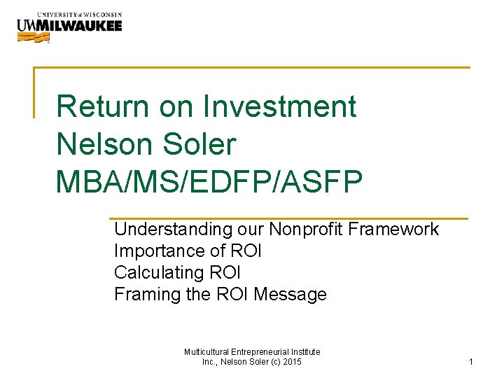 Return on Investment Nelson Soler MBA/MS/EDFP/ASFP Understanding our Nonprofit Framework Importance of ROI Calculating