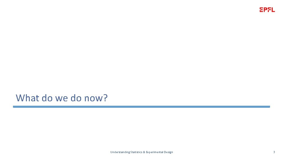 What do we do now? Understanding Statistics & Experimental Design 3 