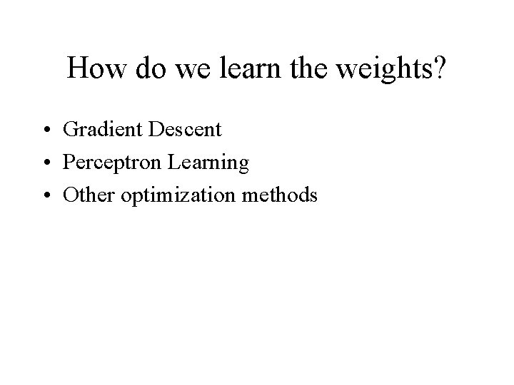 How do we learn the weights? • Gradient Descent • Perceptron Learning • Other