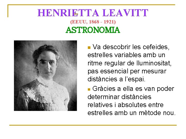  HENRIETTA LEAVITT (EEUU, 1868 - 1921) ASTRONOMIA Va descobrir les cefeides, estrelles variables