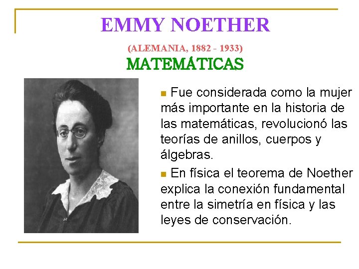 EMMY NOETHER (ALEMANIA, 1882 - 1933) MATEMÁTICAS Fue considerada como la mujer más importante
