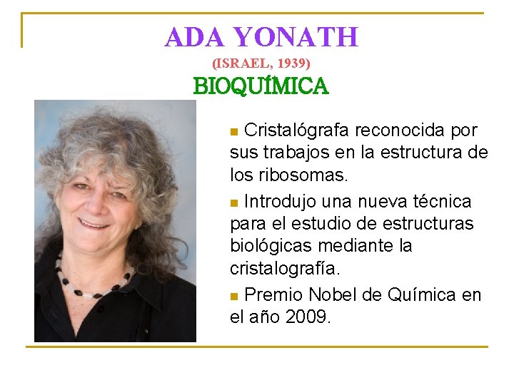 ADA YONATH (ISRAEL, 1939) BIOQUÍMICA Cristalógrafa reconocida por sus trabajos en la estructura de