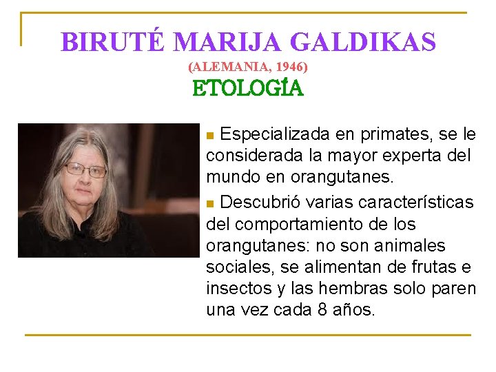 BIRUTÉ MARIJA GALDIKAS (ALEMANIA, 1946) ETOLOGÍA Especializada en primates, se le considerada la mayor