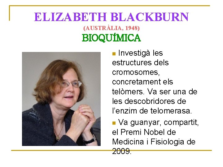 ELIZABETH BLACKBURN (AUSTRÀLIA, 1948) BIOQUÍMICA Investigà les estructures dels cromosomes, concretament els telòmers. Va