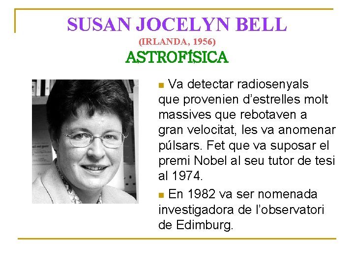SUSAN JOCELYN BELL (IRLANDA, 1956) ASTROFÍSICA Va detectar radiosenyals que provenien d’estrelles molt massives