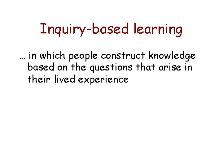 Inquiry-based learning … in which people construct knowledge based on the questions that arise