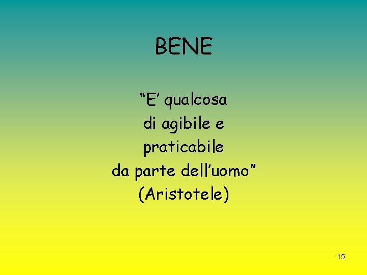 BENE “E’ qualcosa di agibile e praticabile da parte dell’uomo” (Aristotele) 15 