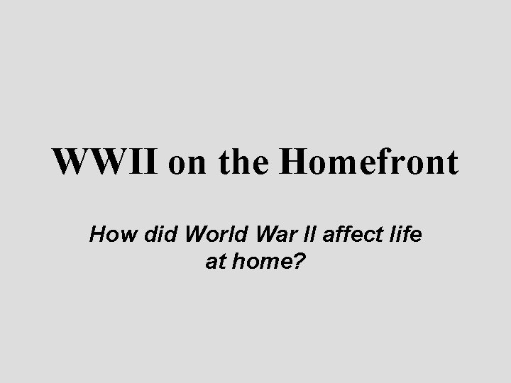 WWII on the Homefront How did World War II affect life at home? WWII on the Homefront How did World War II affect life at home?