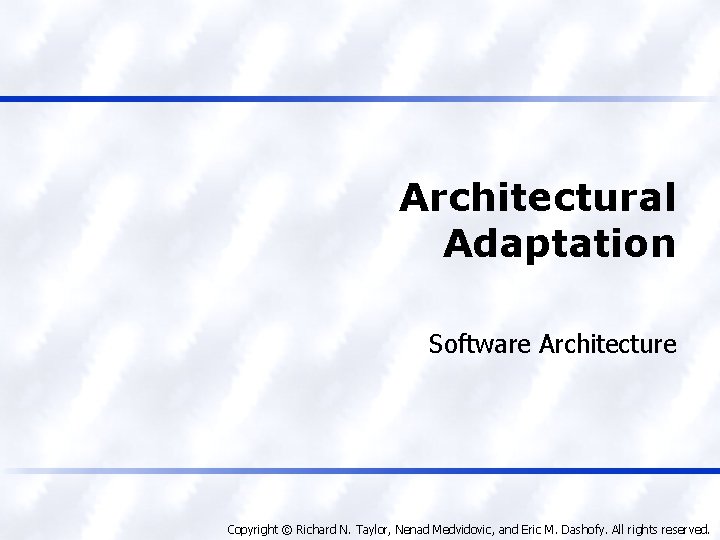 Architectural Adaptation Software Architecture Copyright © Richard N. Taylor, Nenad Medvidovic, and Eric M.