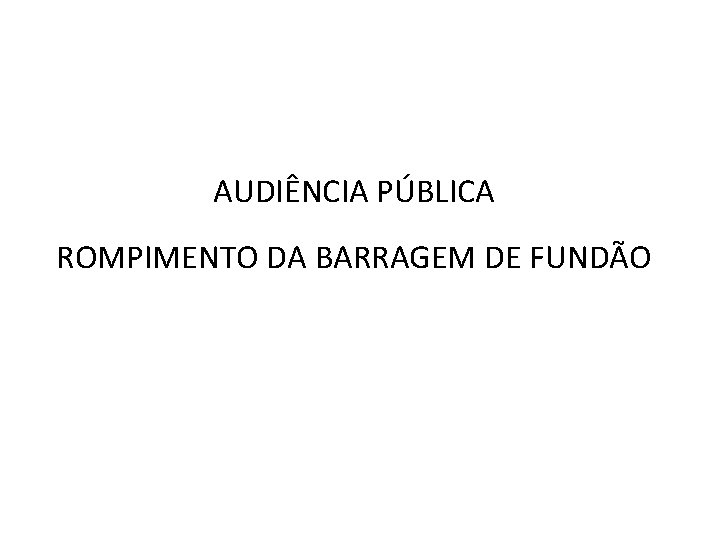 AUDIÊNCIA PÚBLICA ROMPIMENTO DA BARRAGEM DE FUNDÃO 