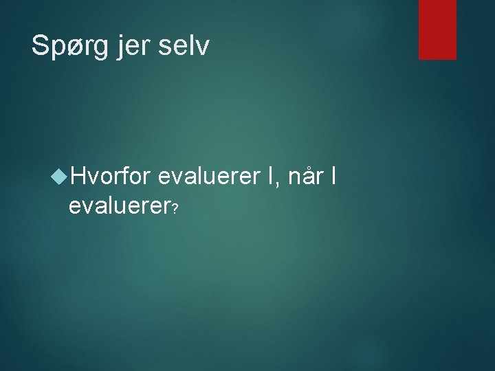 Spørg jer selv Hvorfor evaluerer I, når I evaluerer? 