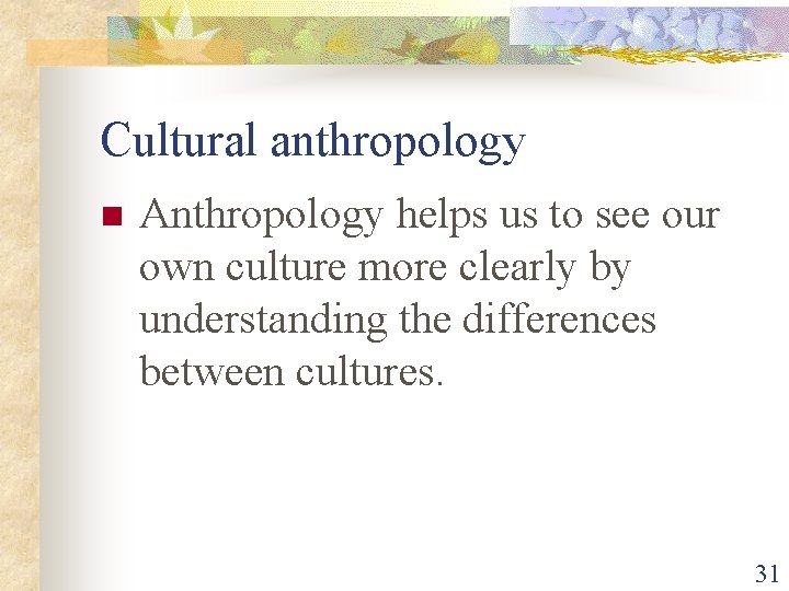 Cultural anthropology n Anthropology helps us to see our own culture more clearly by