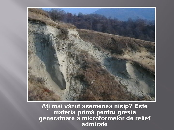 Ați mai văzut asemenea nisip? Este materia primă pentru gresia generatoare a microformelor de