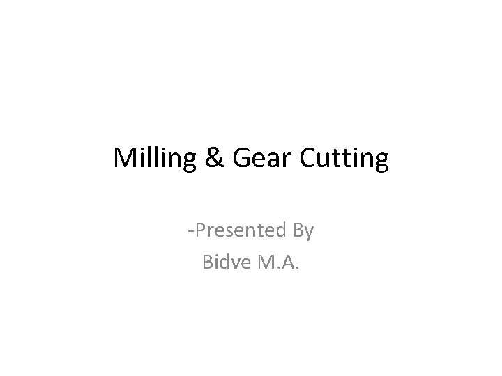 Milling & Gear Cutting -Presented By Bidve M. A. 