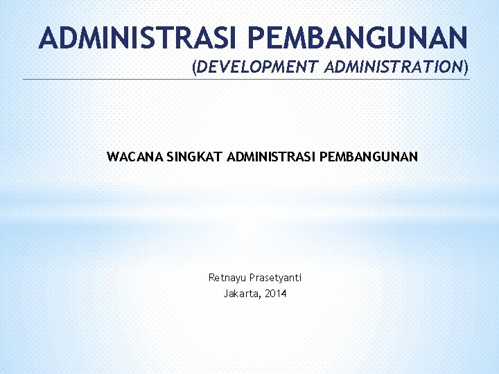 ADMINISTRASI PEMBANGUNAN (DEVELOPMENT ADMINISTRATION) WACANA SINGKAT ADMINISTRASI PEMBANGUNAN Retnayu Prasetyanti Jakarta, 2014 