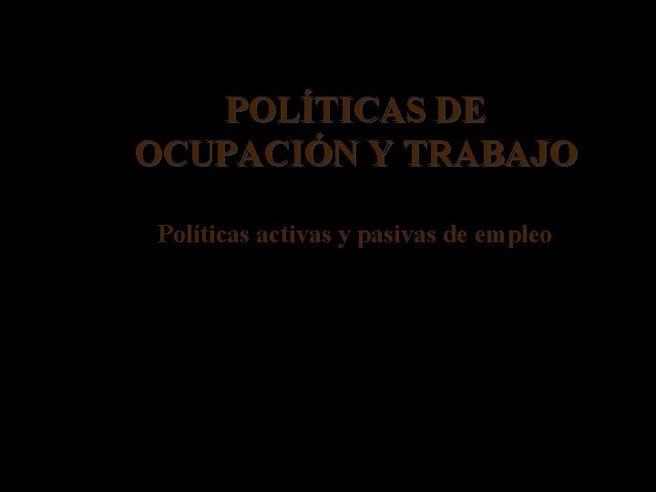POLÍTICAS DE OCUPACIÓN Y TRABAJO Políticas activas y pasivas de empleo David Benito Pardo