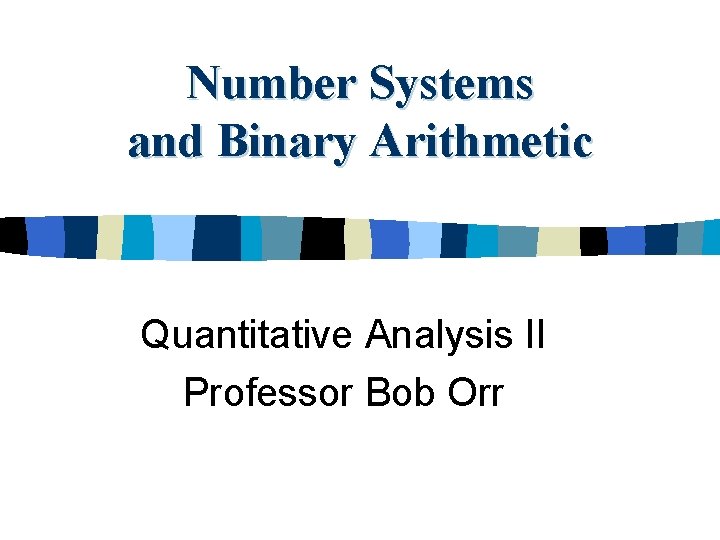 Number Systems and Binary Arithmetic Quantitative Analysis II Professor Bob Orr 