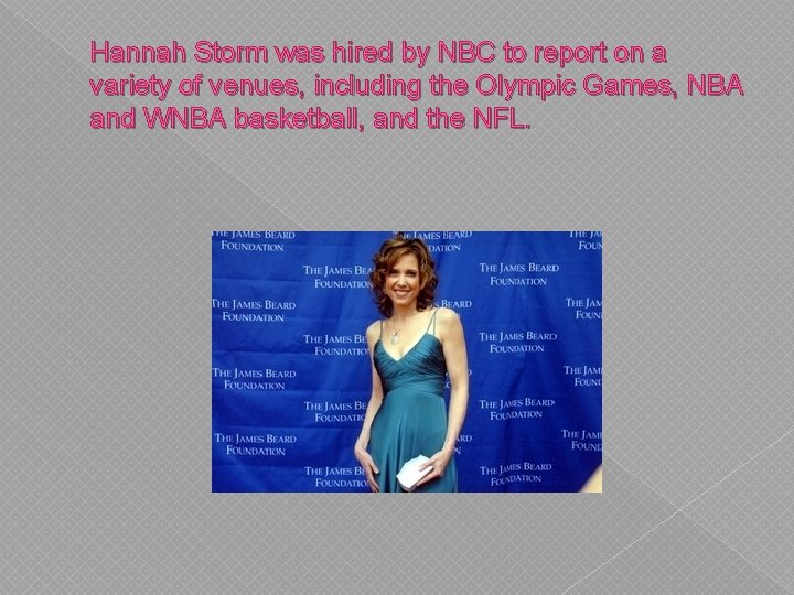 Hannah Storm was hired by NBC to report on a variety of venues, including Hannah Storm was hired by NBC to report on a variety of venues, including