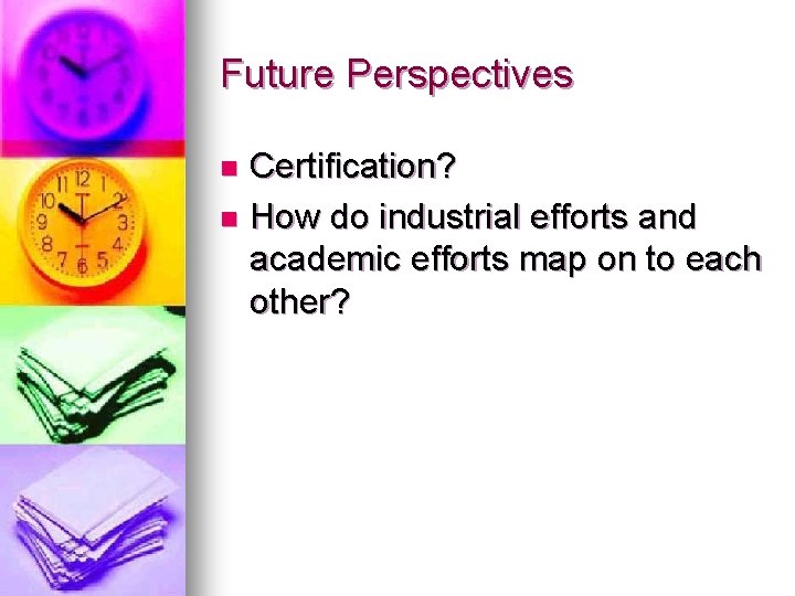Future Perspectives Certification? n How do industrial efforts and academic efforts map on to