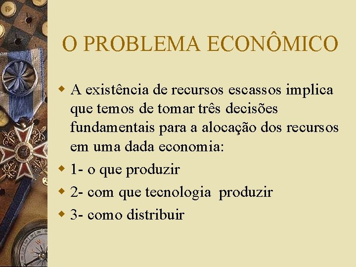 O PROBLEMA ECONÔMICO w A existência de recursos escassos implica que temos de tomar