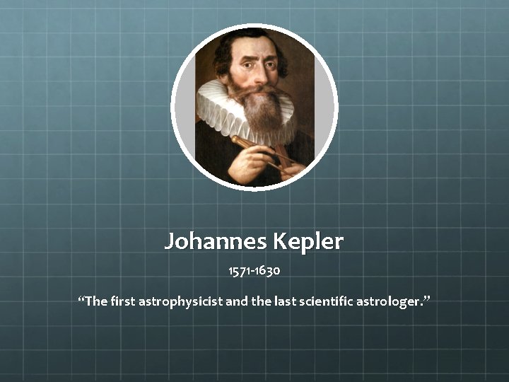 Johannes Kepler 1571 -1630 “The first astrophysicist and the last scientific astrologer. ” 