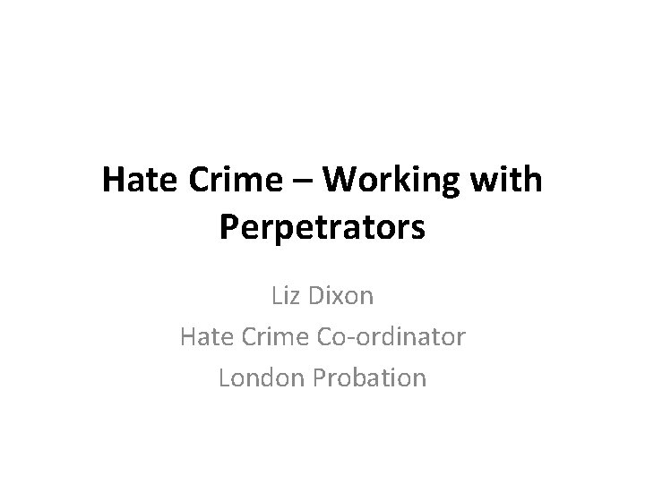 Hate Crime – Working with Perpetrators Liz Dixon Hate Crime Co-ordinator London Probation 