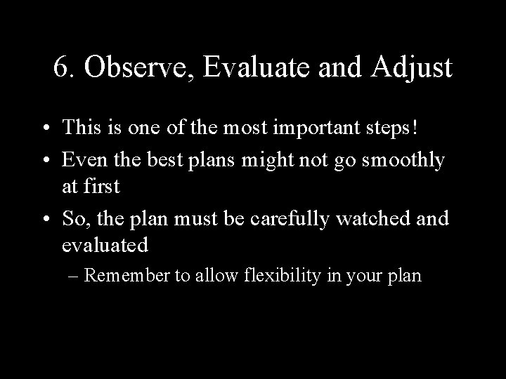 6. Observe, Evaluate and Adjust • This is one of the most important steps!