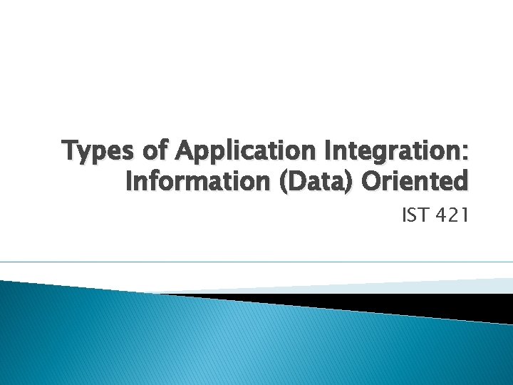 Types of Application Integration: Information (Data) Oriented IST 421 