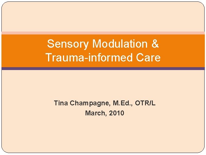 Sensory Modulation & Trauma-informed Care Tina Champagne, M. Ed. , OTR/L March, 2010 