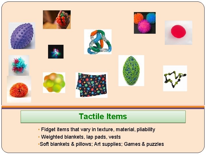 Tactile Items • Fidget items that vary in texture, material, pliability • Weighted blankets,