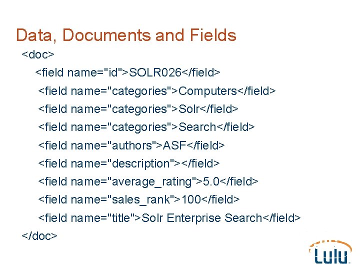 Data, Documents and Fields <doc> <field name="id">SOLR 026</field> <field name="categories">Computers</field> <field name="categories">Solr</field> <field name="categories">Search</field>