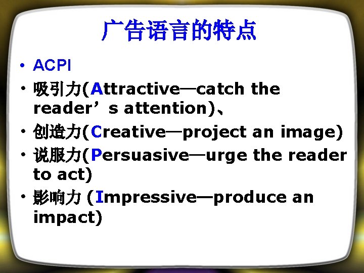 广告语言的特点 • ACPI • 吸引力(Attractive—catch the reader’s attention)、 • 创造力(Creative—project an image) • 说服力(Persuasive—urge