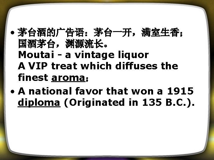  • 茅台酒的广告语：茅台一开，满室生香； 国酒茅台，渊源流长。 Moutai - a vintage liquor A VIP treat which diffuses