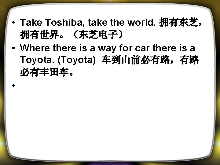  • Take Toshiba, take the world. 拥有东芝， 拥有世界。（东芝电子） • Where there is a