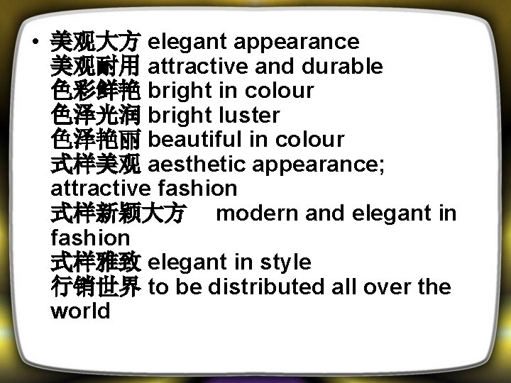  • 美观大方 elegant appearance 美观耐用 attractive and durable 色彩鲜艳 bright in colour 色泽光润