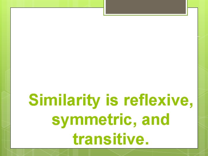 Similarity is reflexive, symmetric, and transitive. 