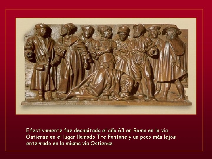 Efectivamente fue decapitado el año 63 en Roma en la via Ostiense en el