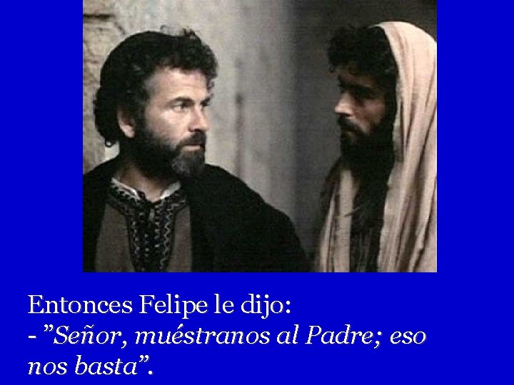 Entonces Felipe le dijo: - ”Señor, muéstranos al Padre; eso nos basta”. 