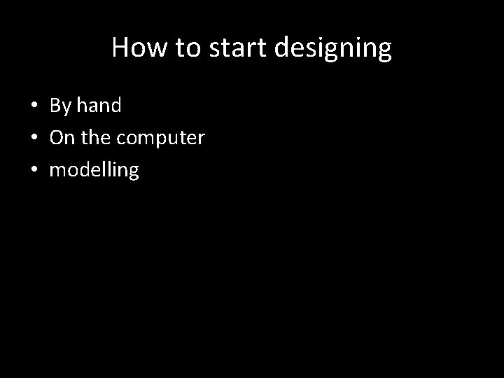 How to start designing • By hand • On the computer • modelling 