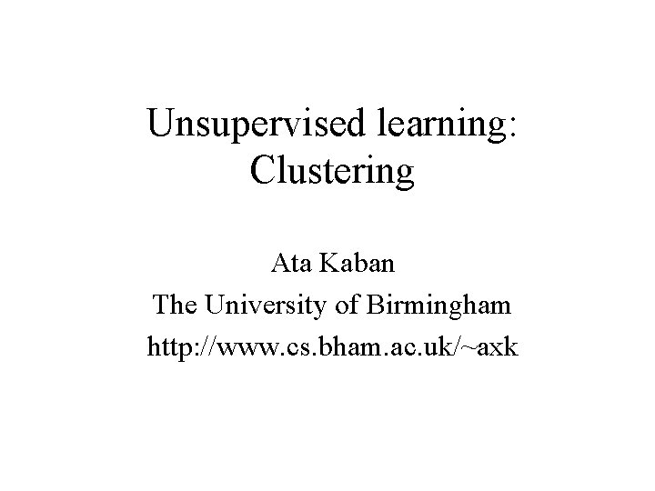 Unsupervised learning: Clustering Ata Kaban The University of Birmingham http: //www. cs. bham. ac.