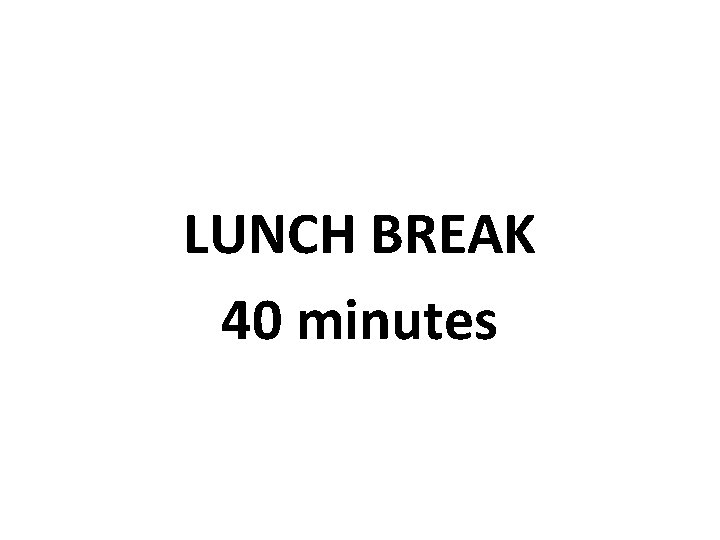 LUNCH BREAK 40 minutes LUNCH BREAK 40 minutes
