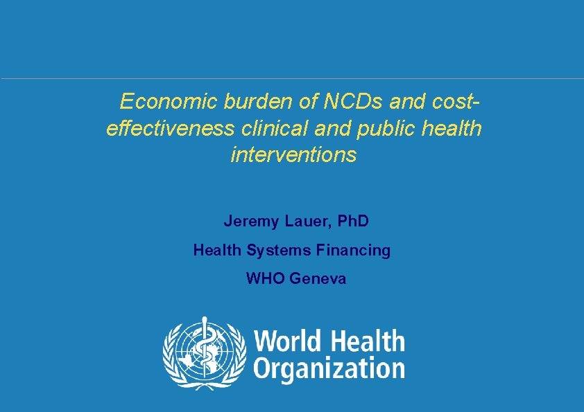 Economic burden of NCDs and costeffectiveness clinical and public health interventions Jeremy Lauer, Ph.