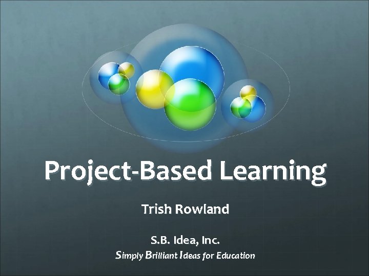 Project-Based Learning Trish Rowland S. B. Idea, Inc. Simply Brilliant Ideas for Education 