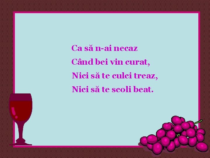 Ca să n-ai necaz Când bei vin curat, Nici să te culci treaz, Nici