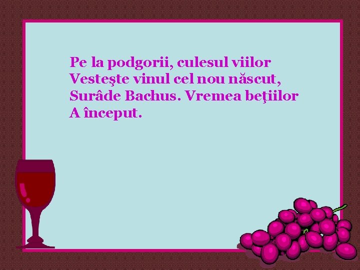 Pe la podgorii, culesul viilor Vesteşte vinul cel nou născut, Surâde Bachus. Vremea beţiilor