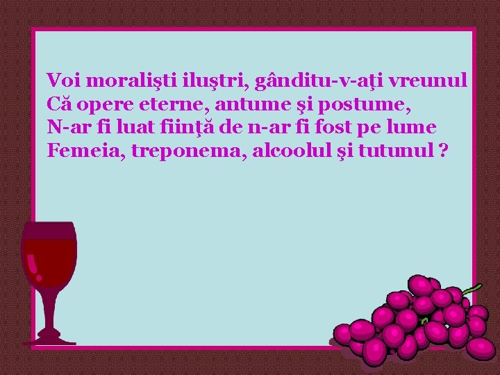 Voi moralişti iluştri, gânditu-v-aţi vreunul Că opere eterne, antume şi postume, N-ar fi luat