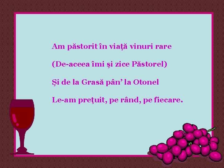 Am păstorit în viaţă vinuri rare (De-aceea îmi şi zice Păstorel) Şi de la