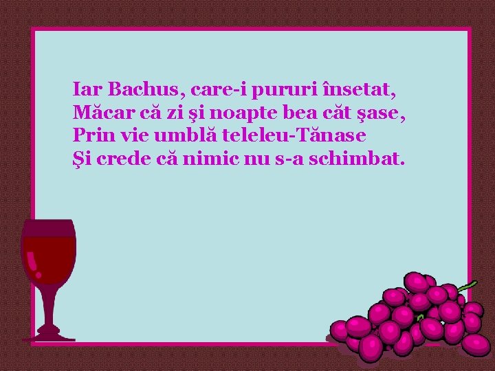 Iar Bachus, care-i pururi însetat, Măcar că zi şi noapte bea căt şase, Prin