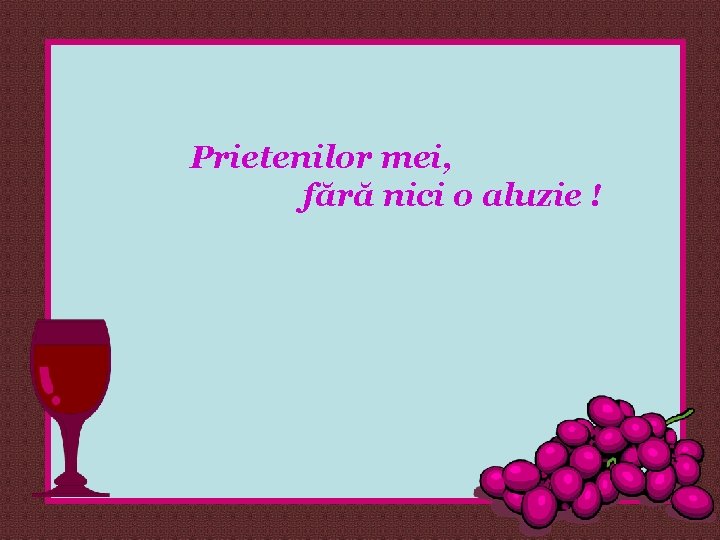 Prietenilor mei, fără nici o aluzie ! 